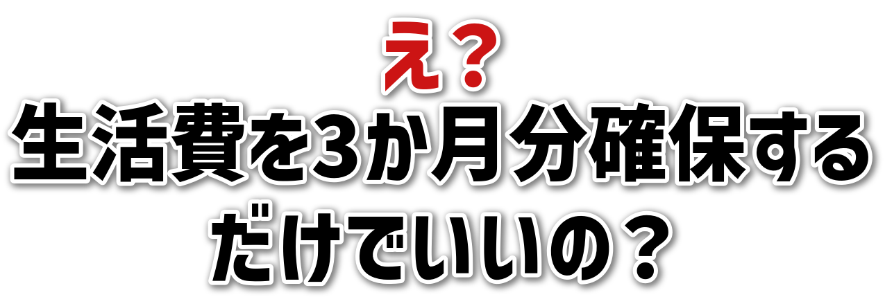 え？生活費を3か月分確保するだけでいいの？